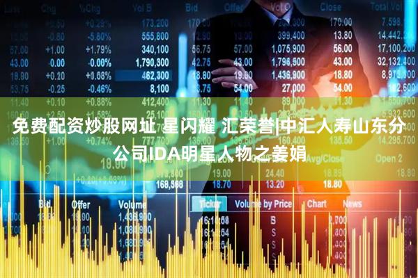 免费配资炒股网址 星闪耀 汇荣誉|中汇人寿山东分公司IDA明星人物之姜娟