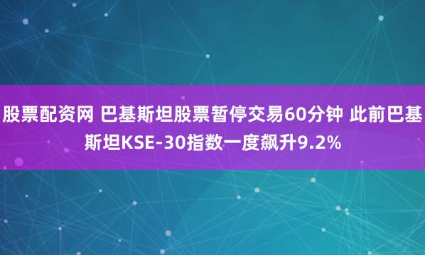 股票配资网 巴基斯坦股票暂停交易60分钟 此前巴基斯坦KSE-30指数一度飙升9.2%