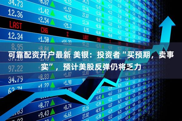 可靠配资开户最新 美银：投资者“买预期，卖事实”，预计美股反弹仍将乏力