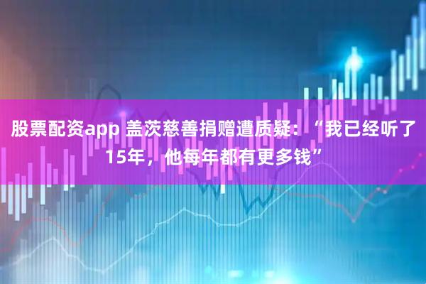 股票配资app 盖茨慈善捐赠遭质疑：“我已经听了15年，他每年都有更多钱”