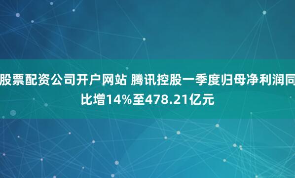 股票配资公司开户网站 腾讯控股一季度归母净利润同比增14%至478.21亿元