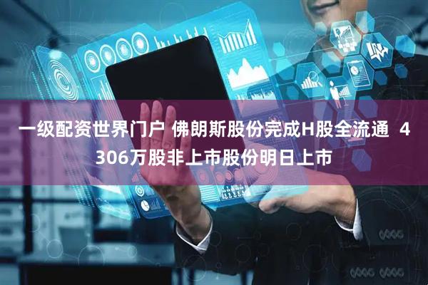 一级配资世界门户 佛朗斯股份完成H股全流通  4306万股非上市股份明日上市