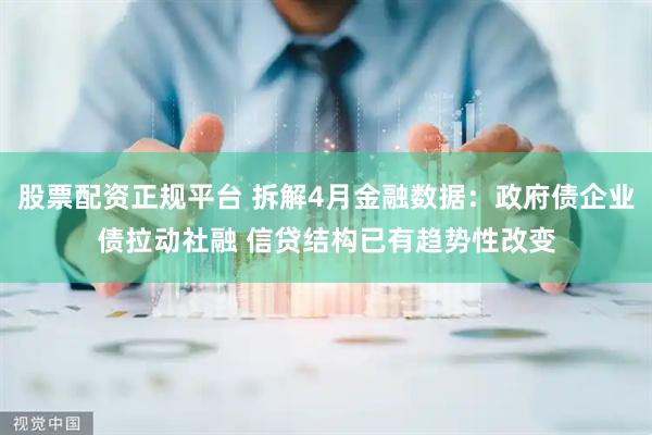 股票配资正规平台 拆解4月金融数据：政府债企业债拉动社融 信贷结构已有趋势性改变