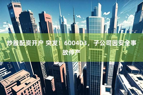 炒股配资开户 突发！600403，子公司因安全事故停产