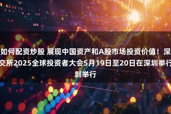 如何配资炒股 展现中国资产和A股市场投资价值！深交所2025全球投资者大会5月19日至20日在深圳举行