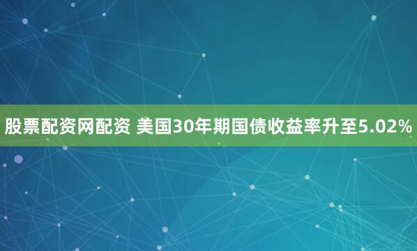股票配资网配资 美国30年期国债收益率升至5.02%