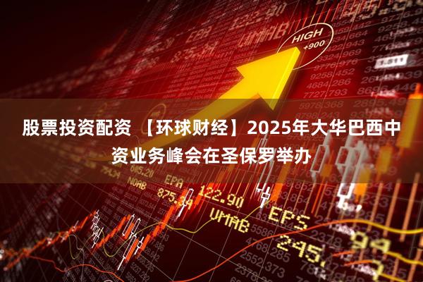 股票投资配资 【环球财经】2025年大华巴西中资业务峰会在圣保罗举办