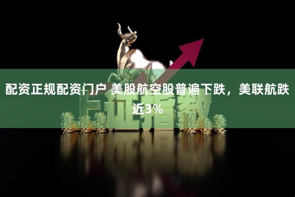 配资正规配资门户 美股航空股普遍下跌，美联航跌近3%