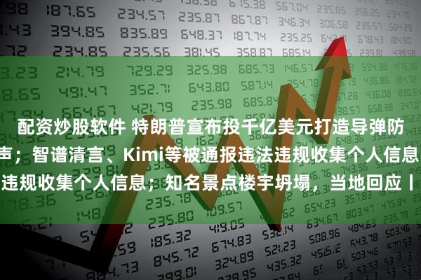 配资炒股软件 特朗普宣布投千亿美元打造导弹防御系统；央行最新发声；智谱清言、Kimi等被通报违法违规收集个人信息；知名景点楼宇坍塌，当地回应丨每经早参