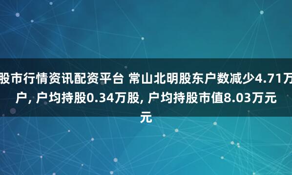 股市行情资讯配资平台 常山北明股东户数减少4.71万户, 户均持股0.34万股, 户均持股市值8.03万元