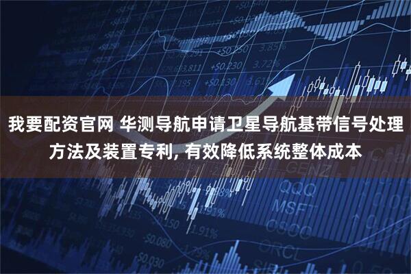 我要配资官网 华测导航申请卫星导航基带信号处理方法及装置专利, 有效降低系统整体成本