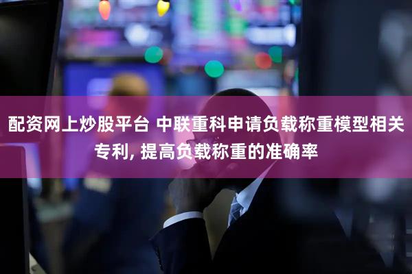 配资网上炒股平台 中联重科申请负载称重模型相关专利, 提高负载称重的准确率