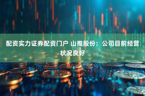 配资实力证券配资门户 山推股份：公司目前经营状况良好