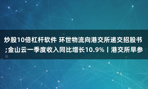 炒股10倍杠杆软件 环世物流向港交所递交招股书 ;金山云一季度收入同比增长10.9%丨港交所早参