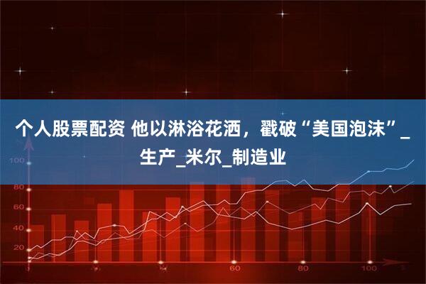 个人股票配资 他以淋浴花洒，戳破“美国泡沫”_生产_米尔_制造业
