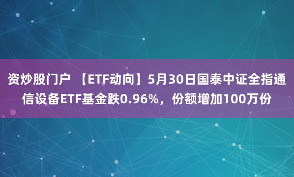 资炒股门户 【ETF动向】5月30日国泰中证全指通信设备ETF基金跌0.96%，份额增加100万份