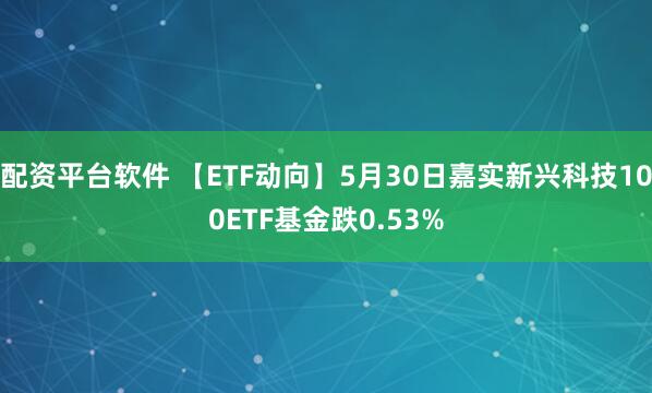 配资平台软件 【ETF动向】5月30日嘉实新兴科技100ETF基金跌0.53%