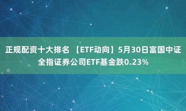 正规配资十大排名 【ETF动向】5月30日富国中证全指证券公司ETF基金跌0.23%