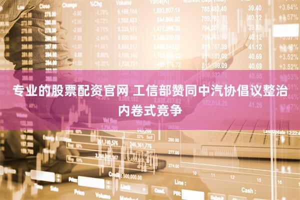 专业的股票配资官网 工信部赞同中汽协倡议整治内卷式竞争