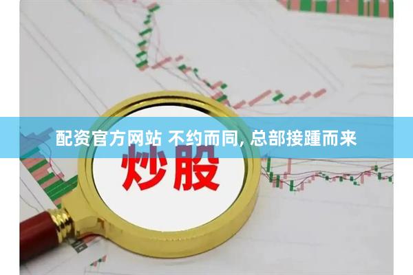 配资官方网站 不约而同, 总部接踵而来