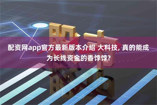 配资网app官方最新版本介绍 大科技, 真的能成为长线资金的香饽饽?