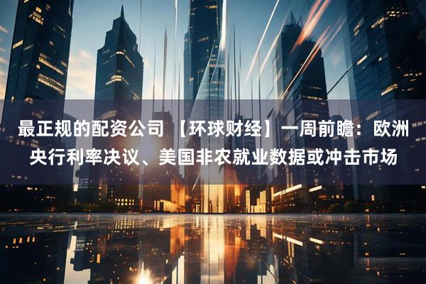 最正规的配资公司 【环球财经】一周前瞻：欧洲央行利率决议、美国非农就业数据或冲击市场