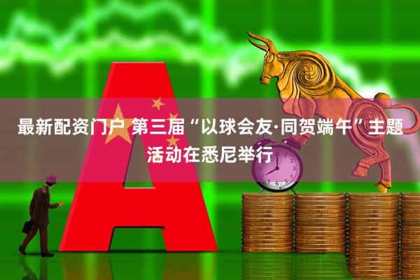 最新配资门户 第三届“以球会友·同贺端午”主题活动在悉尼举行