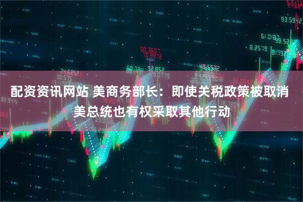 配资资讯网站 美商务部长：即使关税政策被取消 美总统也有权采取其他行动