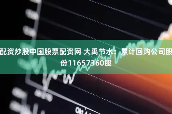 配资炒股中国股票配资网 大禹节水：累计回购公司股份11657360股