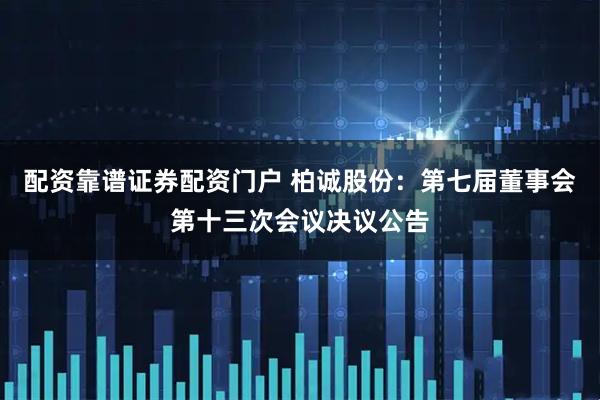 配资靠谱证券配资门户 柏诚股份：第七届董事会第十三次会议决议公告