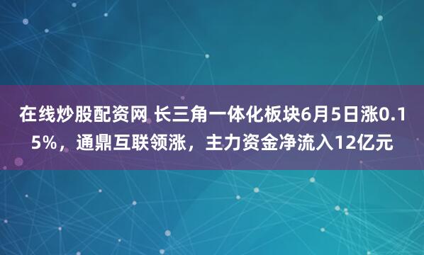 在线炒股配资网 长三角一体化板块6月5日涨0.15%，通鼎互联领涨，主力资金净流入12亿元
