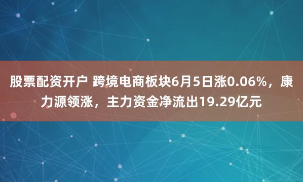 股票配资开户 跨境电商板块6月5日涨0.06%，康力源领涨，主力资金净流出19.29亿元