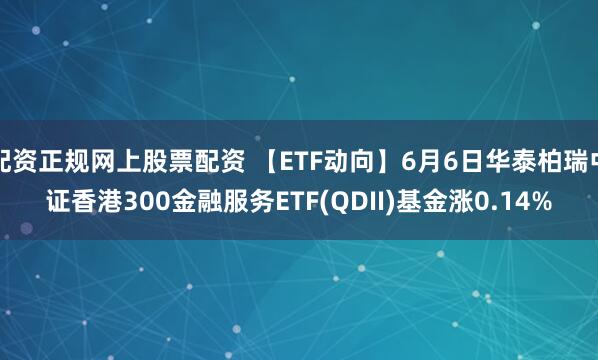 配资正规网上股票配资 【ETF动向】6月6日华泰柏瑞中证香港300金融服务ETF(QDII)基金涨0.14%