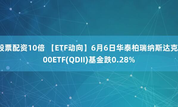 股票配资10倍 【ETF动向】6月6日华泰柏瑞纳斯达克100ETF(QDII)基金跌0.28%