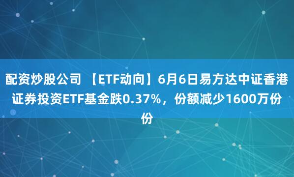 配资炒股公司 【ETF动向】6月6日易方达中证香港证券投资ETF基金跌0.37%，份额减少1600万份