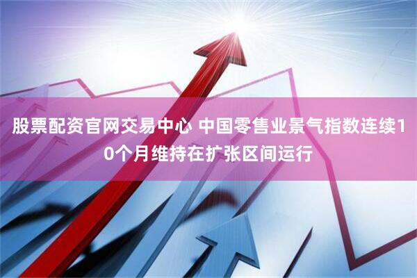 股票配资官网交易中心 中国零售业景气指数连续10个月维持在扩张区间运行