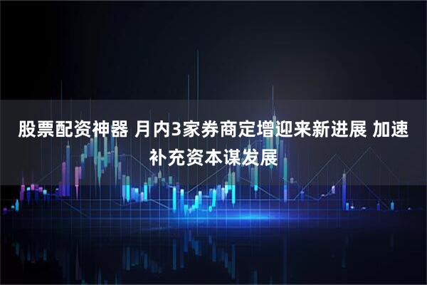 股票配资神器 月内3家券商定增迎来新进展 加速补充资本谋发展