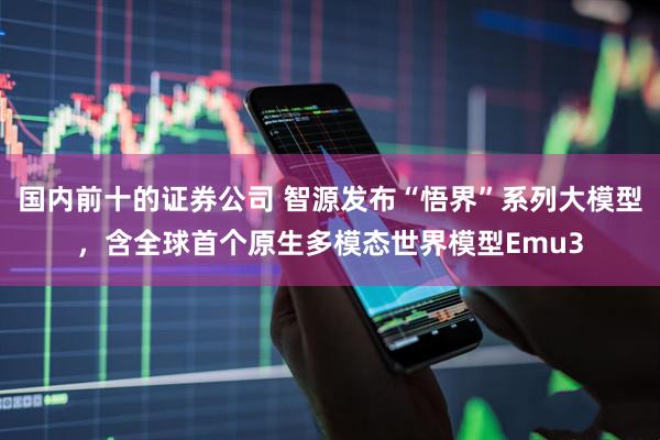 国内前十的证券公司 智源发布“悟界”系列大模型，含全球首个原生多模态世界模型Emu3