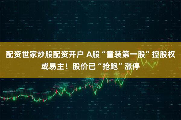 配资世家炒股配资开户 A股“童装第一股”控股权或易主！股价已“抢跑”涨停