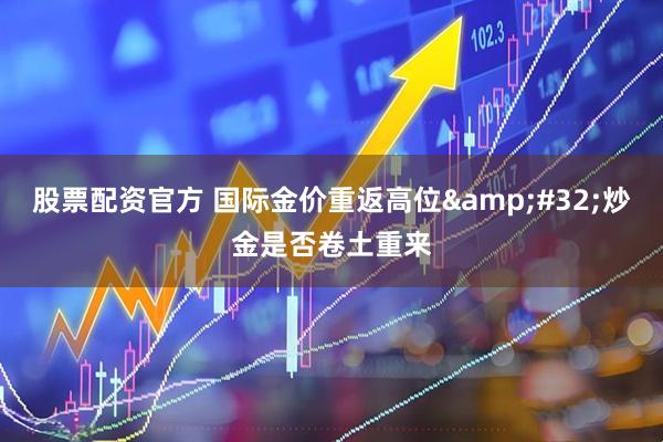 股票配资官方 国际金价重返高位&#32;炒金是否卷土重来