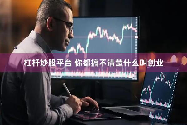 杠杆炒股平台 你都搞不清楚什么叫创业