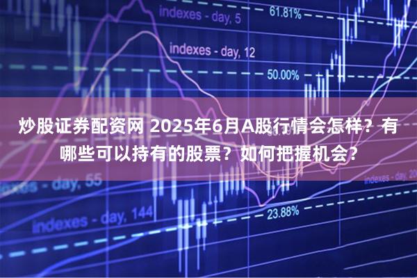 炒股证券配资网 2025年6月A股行情会怎样？有哪些可以持有的股票？如何把握机会？