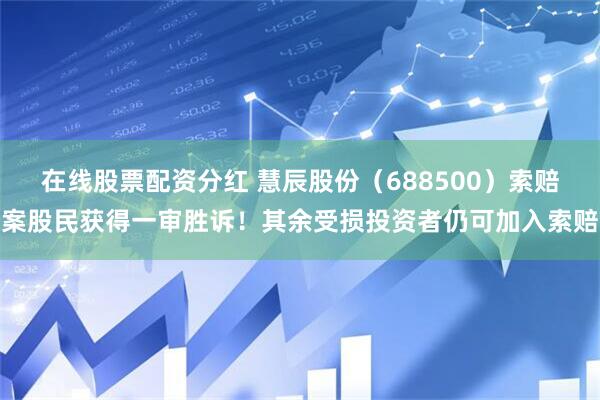 在线股票配资分红 慧辰股份（688500）索赔案股民获得一审胜诉！其余受损投资者仍可加入索赔