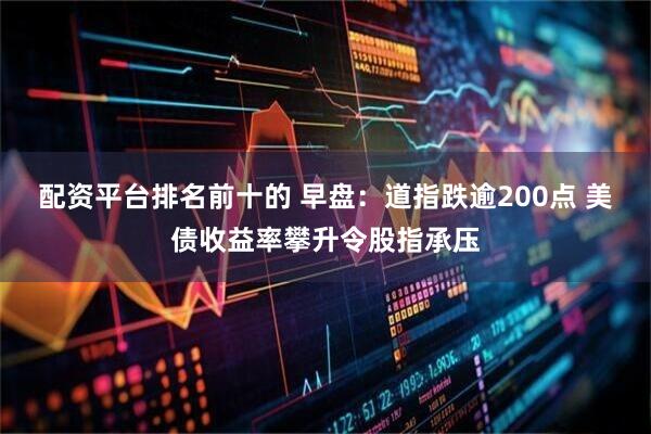配资平台排名前十的 早盘：道指跌逾200点 美债收益率攀升令股指承压