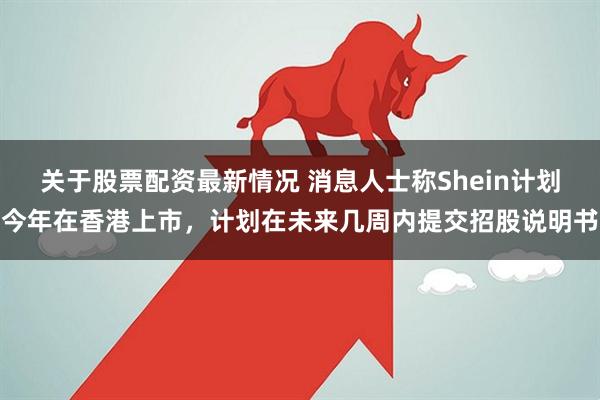 关于股票配资最新情况 消息人士称Shein计划今年在香港上市，计划在未来几周内提交招股说明书