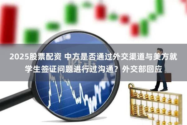 2025股票配资 中方是否通过外交渠道与美方就学生签证问题进行过沟通？外交部回应