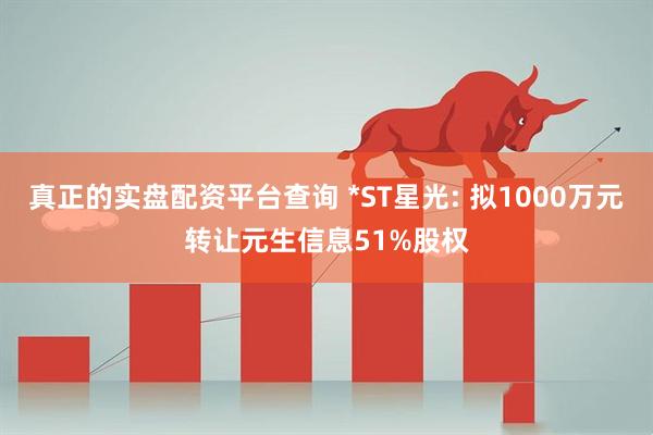 真正的实盘配资平台查询 *ST星光: 拟1000万元转让元生信息51%股权