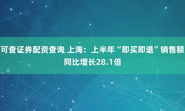 可查证券配资查询 上海：上半年“即买即退”销售额同比增长28.1倍