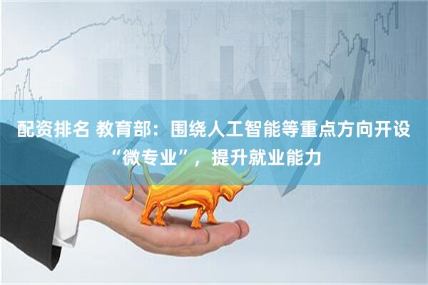 配资排名 教育部：围绕人工智能等重点方向开设“微专业”，提升就业能力