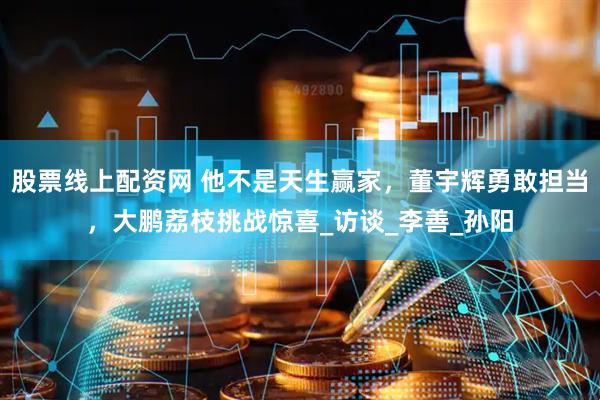 股票线上配资网 他不是天生赢家，董宇辉勇敢担当，大鹏荔枝挑战惊喜_访谈_李善_孙阳